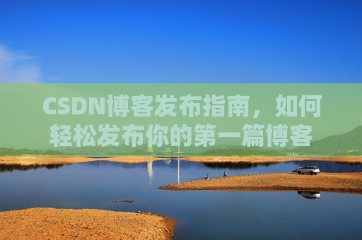 CSDN博客发布指南，如何轻松发布你的第一篇博客
